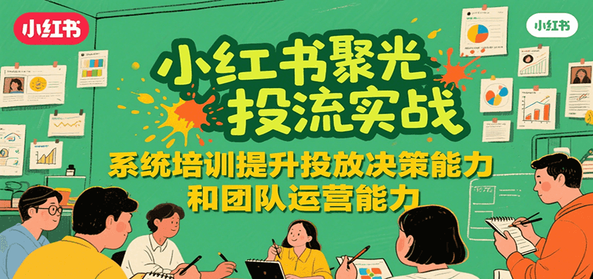 小红书聚光投流实战，系统学习提升投放决策能力和团队运营能力-天行资源库