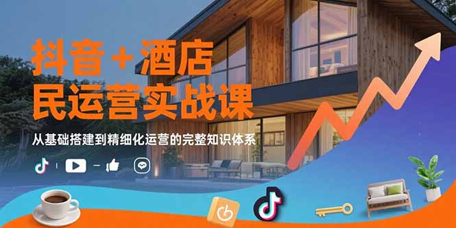 抖音+酒店民宿运营实战课：从基础搭建到精细化运营的完整知识体系-天行资源库