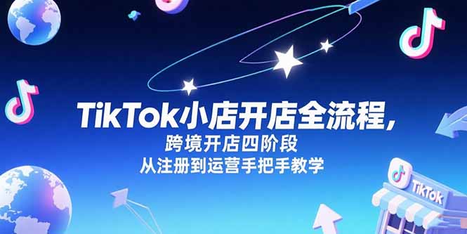 TikTok小店开店全流程，跨境开店四阶段，从注册到运营手把手教学-天行资源库