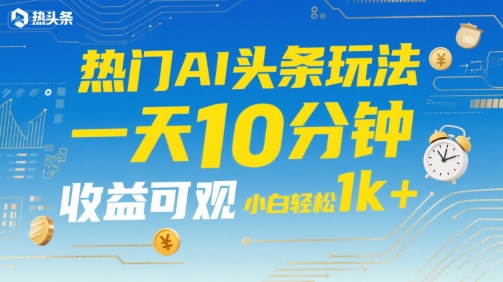 热门AI头条玩法，一天10分钟，收益可观，小白轻松日入1k+【揭秘】-天行资源库