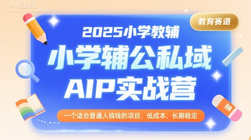 2025小学教辅公私域AIP实战营，一个适合普通人搞钱的项目，低成本，长期稳定-天行资源库