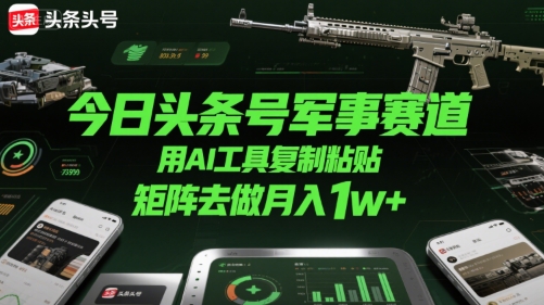 今日头条号军事赛道，用AI工具复制粘贴，矩阵去做月入1w+-天行资源库