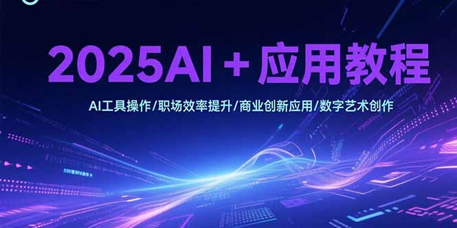 2025AI+应用教程，AI工具操作/职场效率提升/商业创新应用/数字艺术创作-天行资源库