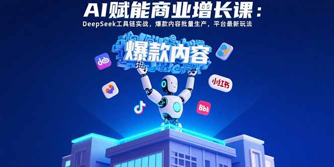 AI赋能商业增长课：DeepSeek工具链实战，爆款内容批量生产，平台最新玩法-天行资源库
