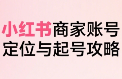 小红书电商全链路实战从定位到爆单，系统拆解小红书商家起号全流程-天行资源库