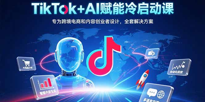 TikTok+AI赋能冷启动课：专为跨境电商和内容创业者设计，全套解决方案-天行资源库